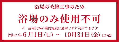 6月1日から10月31日まで、浴場の改修工事のため浴場のみ使用不可。　浴場以外の館内施設は通常どおり利用できます
