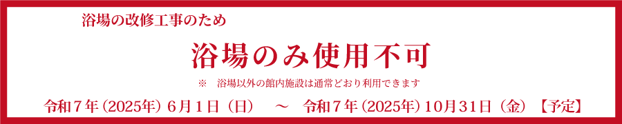 6月1日から10月31日まで、浴場の改修工事のため浴場のみ使用不可。　浴場以外の館内施設は通常どおり利用できます